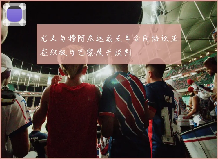 尤文与穆阿尼达成五年合同协议正在积极与巴黎展开谈判
