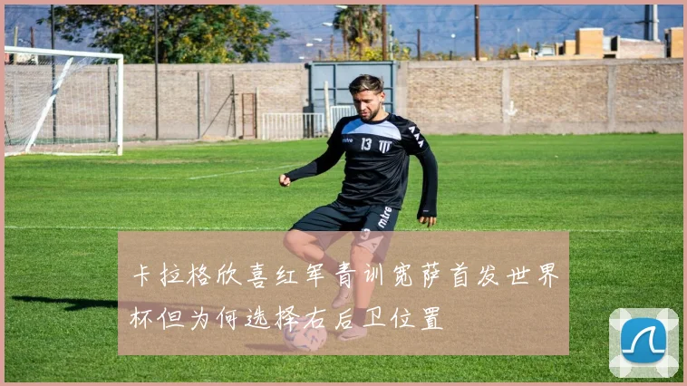 卡拉格欣喜红军青训宽萨首发世界杯但为何选择右后卫位置