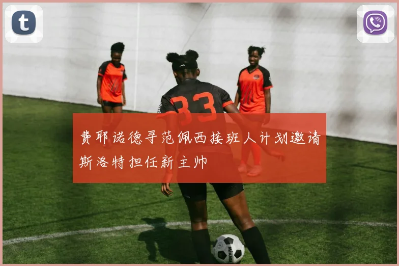 费耶诺德寻范佩西接班人计划邀请斯洛特担任新主帅