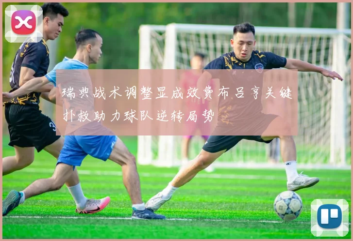 瑞典战术调整显成效费布吕亨关键扑救助力球队逆转局势