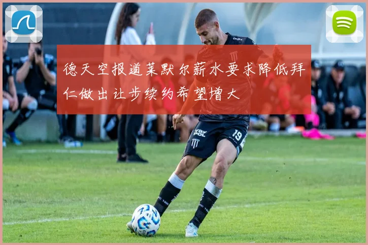 德天空报道莱默尔薪水要求降低拜仁做出让步续约希望增大