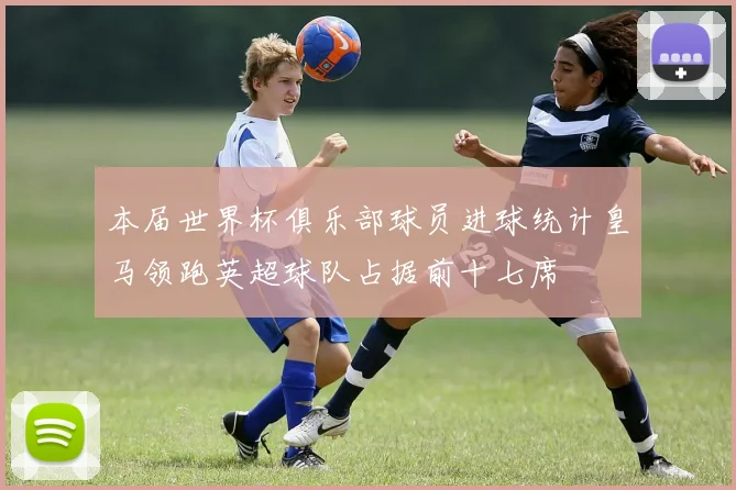 本届世界杯俱乐部球员进球统计皇马领跑英超球队占据前十七席