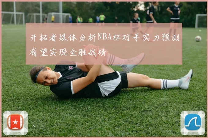 开拓者媒体分析NBA杯对手实力预测有望实现全胜战绩