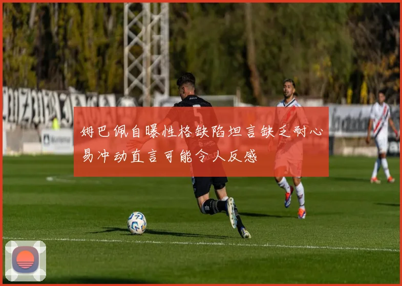 姆巴佩自曝性格缺陷坦言缺乏耐心易冲动直言可能令人反感