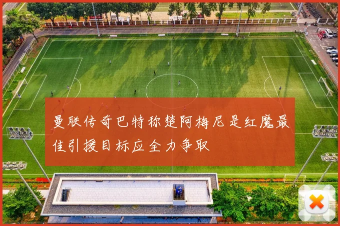 曼联传奇巴特称楚阿梅尼是红魔最佳引援目标应全力争取