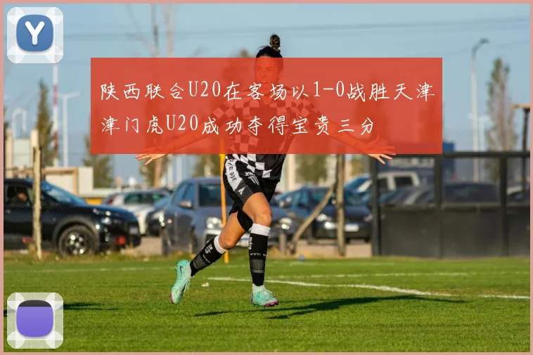陕西联合U20在客场以1-0战胜天津津门虎U20成功夺得宝贵三分