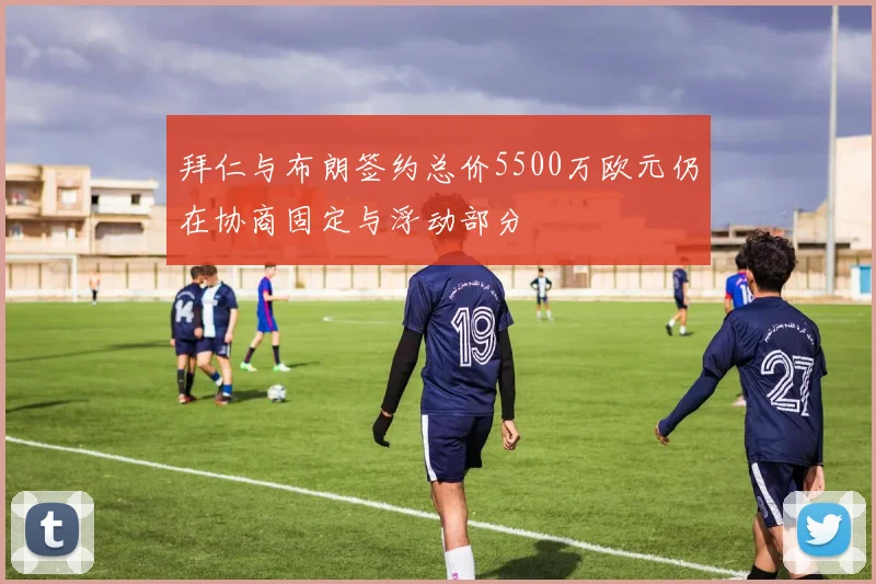 拜仁与布朗签约总价5500万欧元仍在协商固定与浮动部分