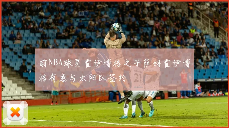前NBA球员霍伊博格之子萨姆霍伊博格有意与太阳队签约