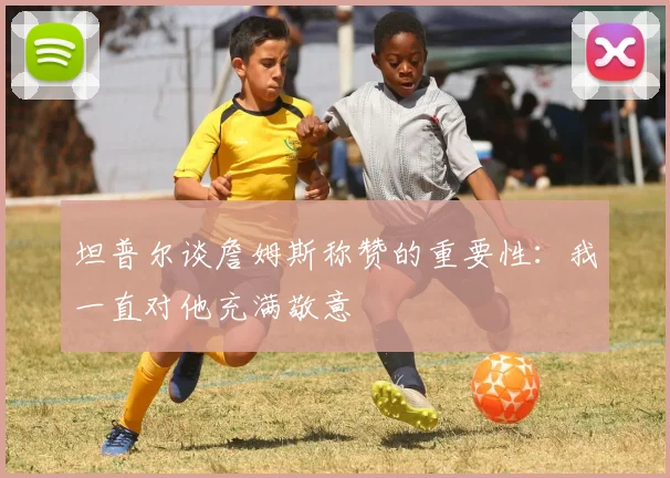 坦普尔谈詹姆斯称赞的重要性：我一直对他充满敬意