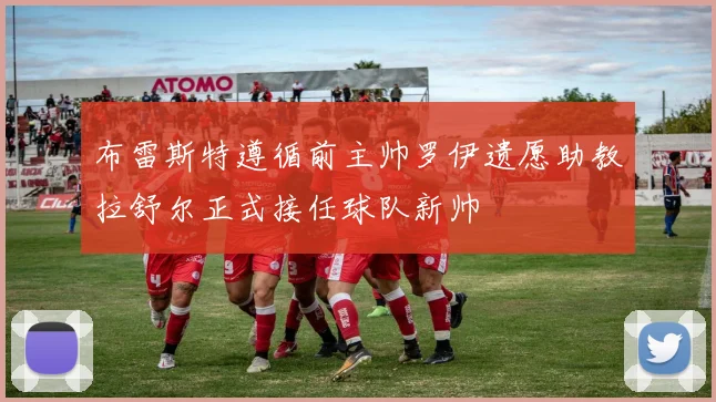 布雷斯特遵循前主帅罗伊遗愿助教拉舒尔正式接任球队新帅