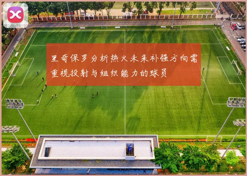 里奇保罗分析热火未来补强方向需重视投射与组织能力的球员