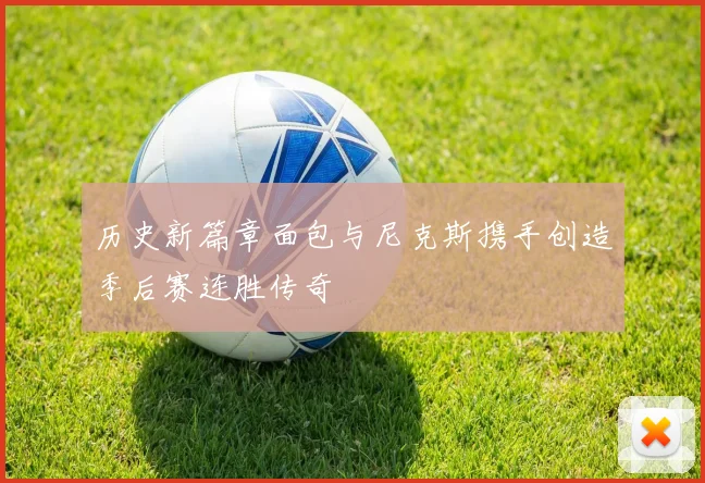 历史新篇章面包与尼克斯携手创造季后赛连胜传奇