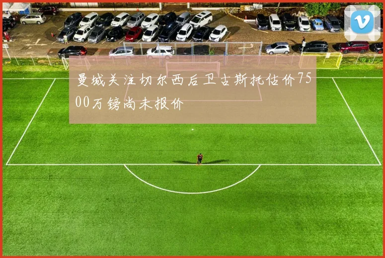 曼城关注切尔西后卫古斯托估价7500万镑尚未报价