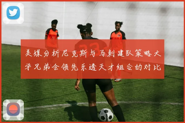 美媒分析尼克斯与马刺建队策略大学兄弟会领先乐透天才组合的对比