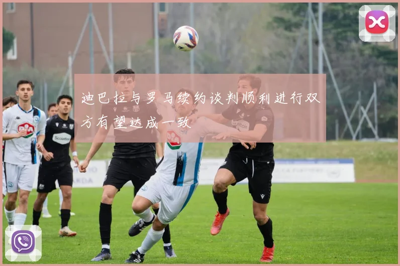 迪巴拉与罗马续约谈判顺利进行双方有望达成一致