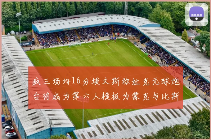 疯三场均16分埃文斯称杜克无球炮台将成为第六人模板为蒙克与比斯利