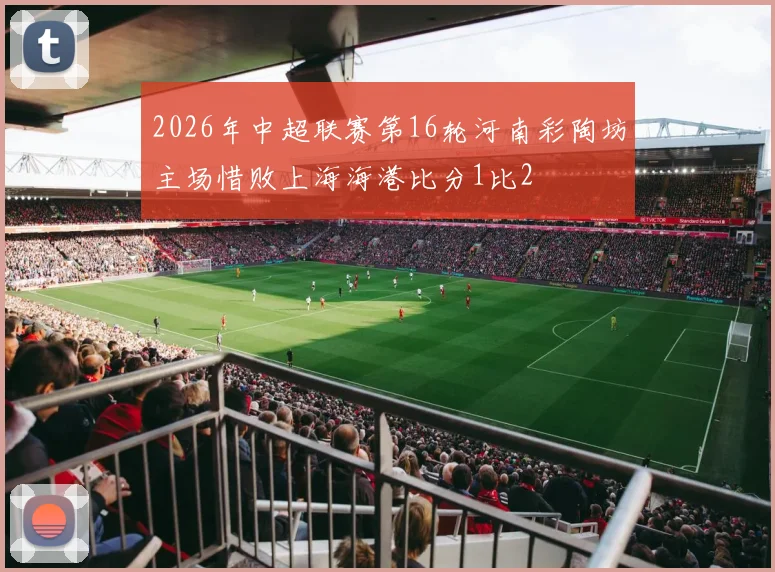 2026年中超联赛第16轮河南彩陶坊主场惜败上海海港比分1比2