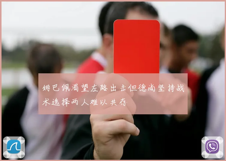 姆巴佩渴望左路出击但德尚坚持战术选择两人难以共存