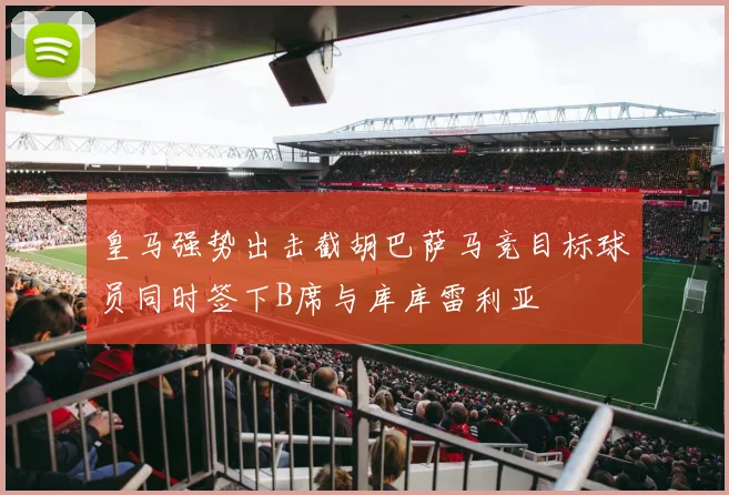 皇马强势出击截胡巴萨马竞目标球员同时签下B席与库库雷利亚