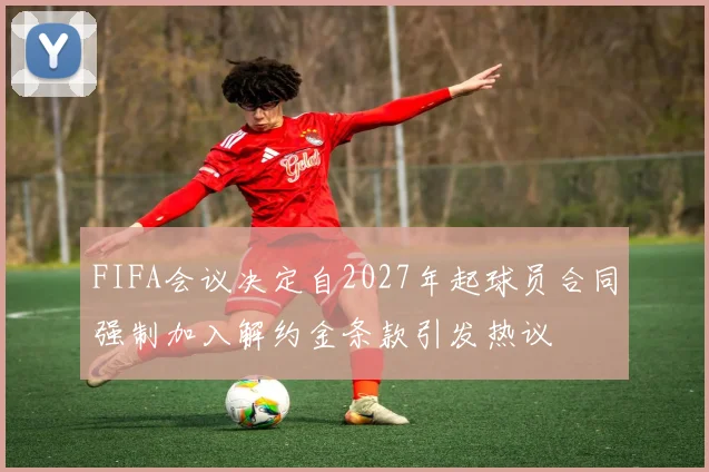FIFA会议决定自2027年起球员合同强制加入解约金条款引发热议